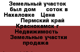 Земельный участок (был дом) 12 соток в Нахаловке › Цена ­ 1 300 000 - Пермский край, Краснокамск г. Недвижимость » Земельные участки продажа   